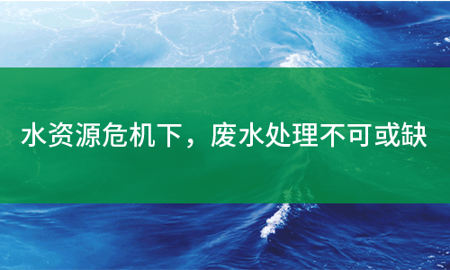 水資源危機下，廢水處理不可或缺